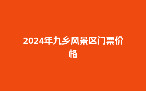 2024年九乡风景区门票价格