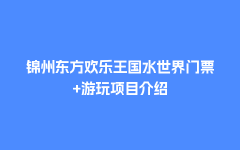 锦州东方欢乐王国水世界门票+游玩项目介绍