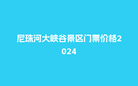 尼珠河大峡谷景区门票价格2024