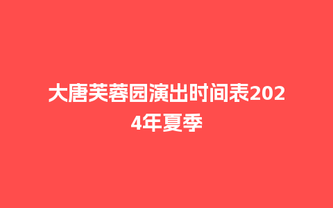 大唐芙蓉园演出时间表2024年夏季