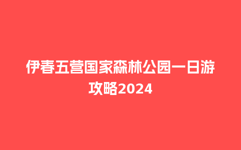 伊春五营国家森林公园一日游攻略2024