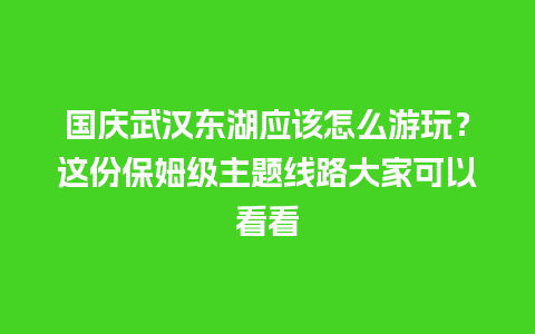 国庆武汉东湖应该怎么游玩？这份保姆级主题线路大家可以看看