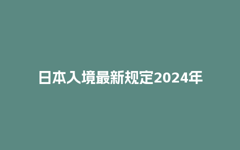 日本入境最新规定2024年