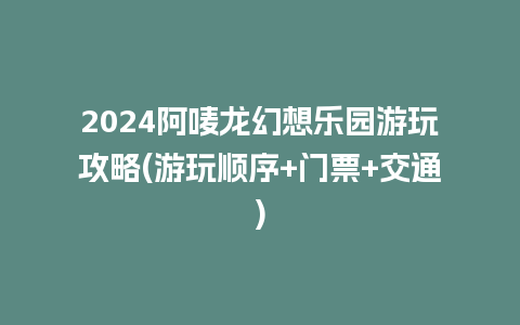 2024阿唛龙幻想乐园游玩攻略(游玩顺序+门票+交通)