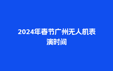 2024年春节广州无人机表演时间