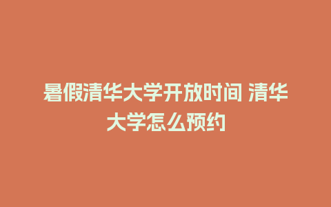 暑假清华大学开放时间 清华大学怎么预约