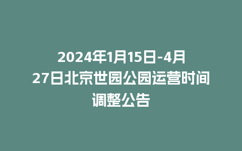 2024年1月15日-4月27日北京世园公园运营时间调整公告