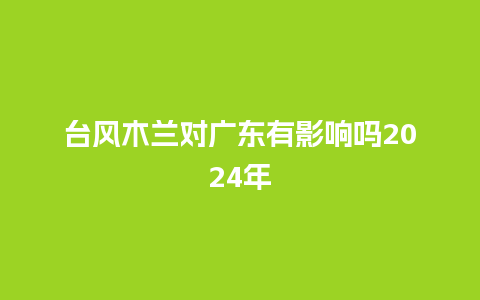 台风木兰对广东有影响吗2024年