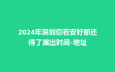 2024年深圳你若安好那还得了演出时间-地址