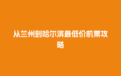 从兰州到哈尔滨最低价机票攻略