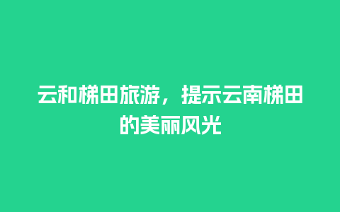 云和梯田旅游，提示云南梯田的美丽风光