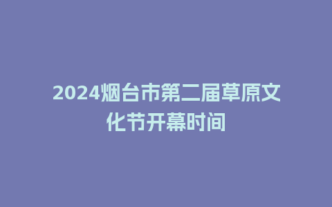 2024烟台市第二届草原文化节开幕时间