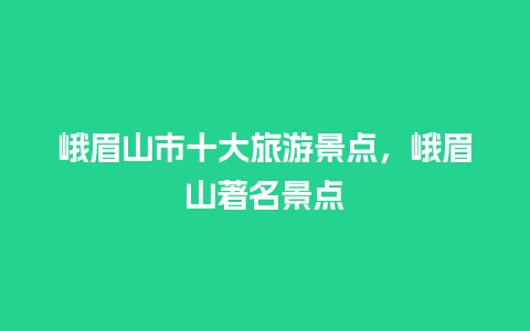 峨眉山市十大旅游景点，峨眉山著名景点