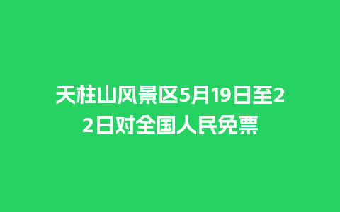 天柱山风景区5月19日至22日对全国人民免票