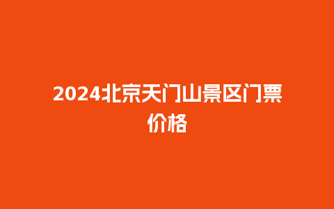 2024北京天门山景区门票价格