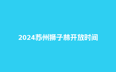 2024苏州狮子林开放时间