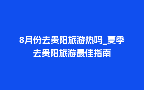 8月份去贵阳旅游热吗_夏季去贵阳旅游最佳指南