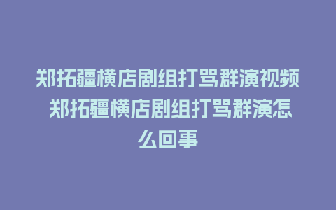 郑拓疆横店剧组打骂群演视频 郑拓疆横店剧组打骂群演怎么回事