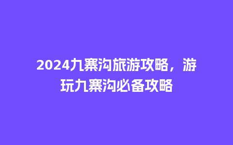 2024九寨沟旅游攻略，游玩九寨沟必备攻略