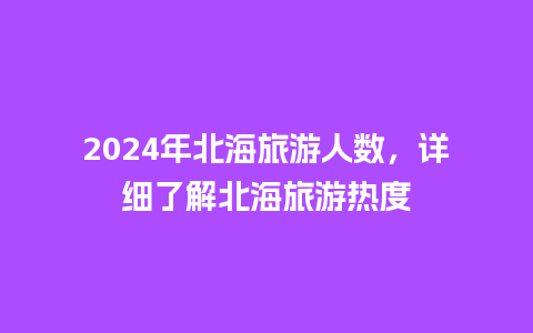 2024年北海旅游人数，详细了解北海旅游热度