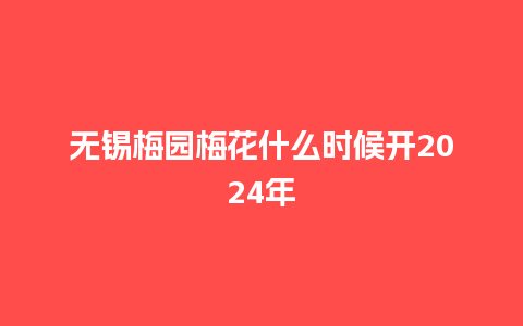 无锡梅园梅花什么时候开2024年