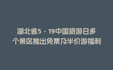 湖北省5·19中国旅游日多个景区推出免票及半价游福利