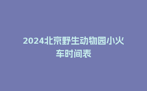 2024北京野生动物园小火车时间表