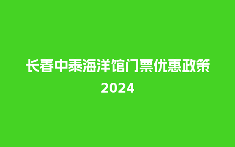 长春中泰海洋馆门票优惠政策2024