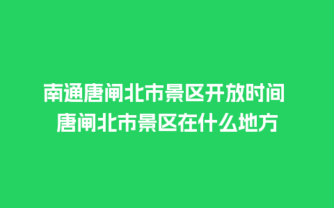 南通唐闸北市景区开放时间 唐闸北市景区在什么地方