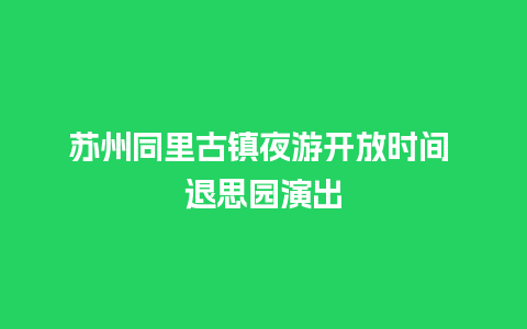 苏州同里古镇夜游开放时间 退思园演出