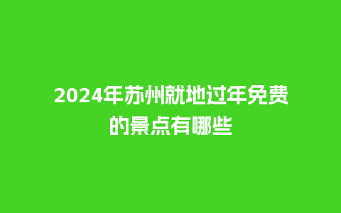 2024年苏州就地过年免费的景点有哪些