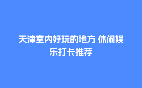 天津室内好玩的地方 休闲娱乐打卡推荐