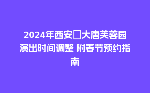 2024年西安​大唐芙蓉园演出时间调整 附春节预约指南