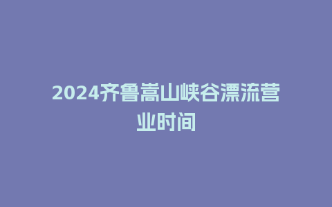 2024齐鲁嵩山峡谷漂流营业时间