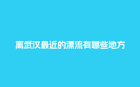 离武汉最近的漂流有哪些地方