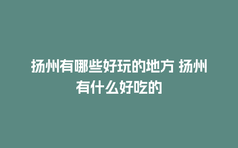 扬州有哪些好玩的地方 扬州有什么好吃的