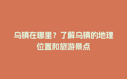 乌镇在哪里？了解乌镇的地理位置和旅游景点