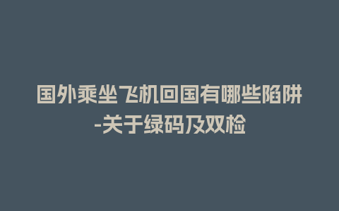 国外乘坐飞机回国有哪些陷阱-关于绿码及双检