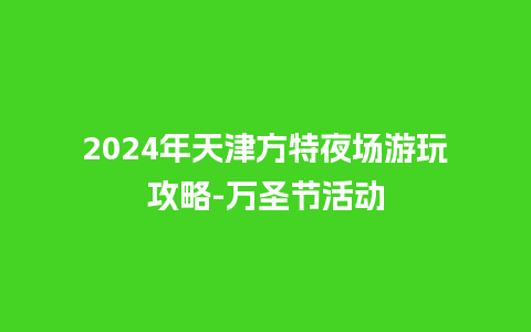 2024年天津方特夜场游玩攻略-万圣节活动