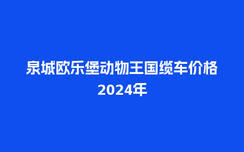 泉城欧乐堡动物王国缆车价格2024年