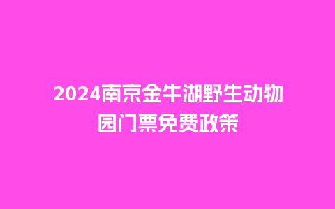 2024南京金牛湖野生动物园门票免费政策