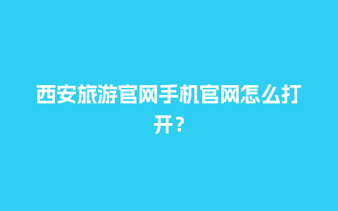 西安旅游官网手机官网怎么打开？