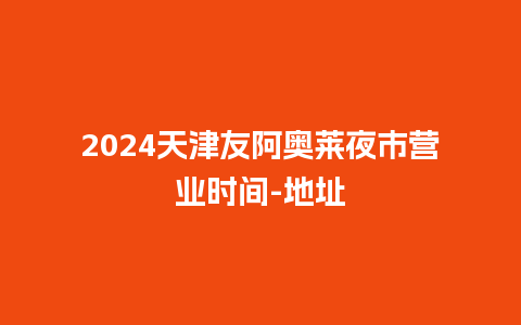 2024天津友阿奥莱夜市营业时间-地址