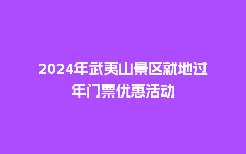 2024年武夷山景区就地过年门票优惠活动