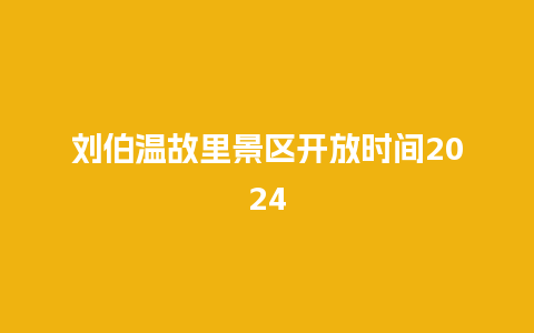 刘伯温故里景区开放时间2024