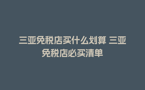 三亚免税店买什么划算 三亚免税店必买清单