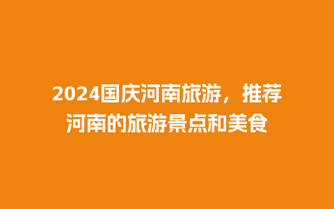 2024国庆河南旅游，推荐河南的旅游景点和美食