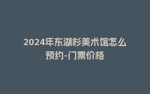 2024年东湖杉美术馆怎么预约-门票价格