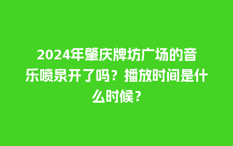 2024年肇庆牌坊广场的音乐喷泉开了吗？播放时间是什么时候？