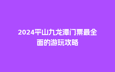 2024平山九龙潭门票最全面的游玩攻略